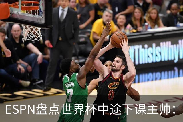 ESPN盘点世界杯中途下课主帅：拉穆奇上榜 洛佩特吉、车范根在列