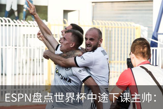 ESPN盘点世界杯中途下课主帅：拉穆奇上榜 洛佩特吉、车范根在列